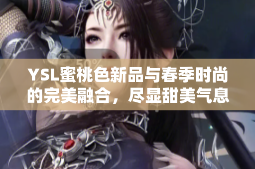 YSL蜜桃色新品与春季时尚的完美融合，尽显甜美气息