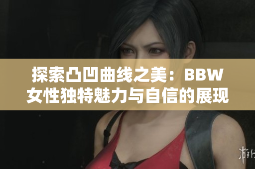 探索凸凹曲线之美：BBW女性独特魅力与自信的展现