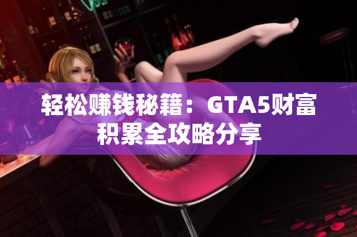 轻松赚钱秘籍：GTA5财富积累全攻略分享