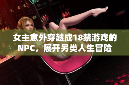 女主意外穿越成18禁游戏的NPC，展开另类人生冒险