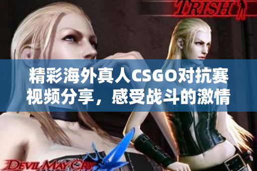 精彩海外真人CSGO对抗赛视频分享，感受战斗的激情与刺激