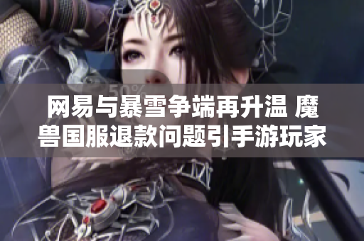 网易与暴雪争端再升温 魔兽国服退款问题引手游玩家关注