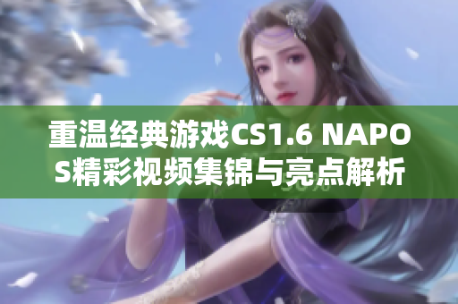 重温经典游戏CS1.6 NAPOS精彩视频集锦与亮点解析