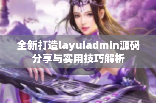 全新打造layuiadmin源码分享与实用技巧解析