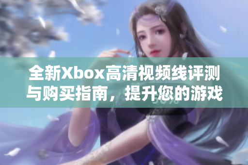 全新Xbox高清视频线评测与购买指南，提升您的游戏体验