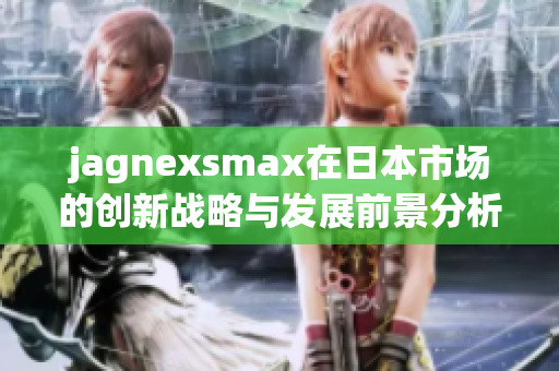 jagnexsmax在日本市场的创新战略与发展前景分析