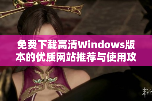 免费下载高清Windows版本的优质网站推荐与使用攻略