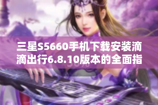 三星S5660手机下载安装滴滴出行6.8.10版本的全面指南