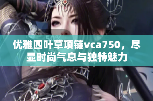 优雅四叶草项链vca750，尽显时尚气息与独特魅力