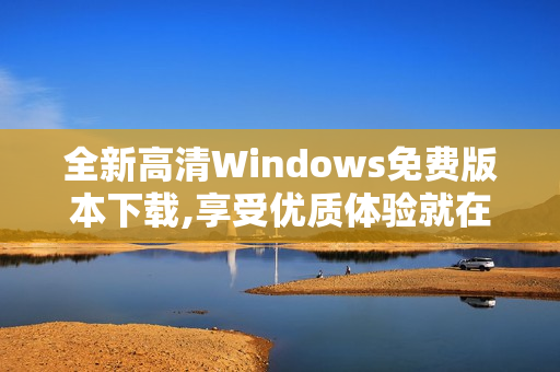 全新高清Windows免费版本下载,享受优质体验就在这里