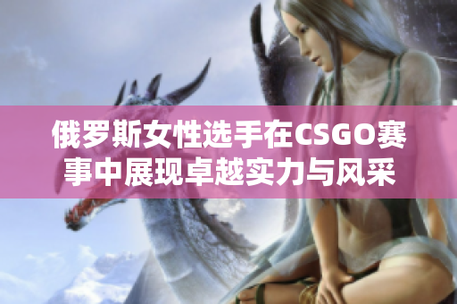 俄罗斯女性选手在CSGO赛事中展现卓越实力与风采