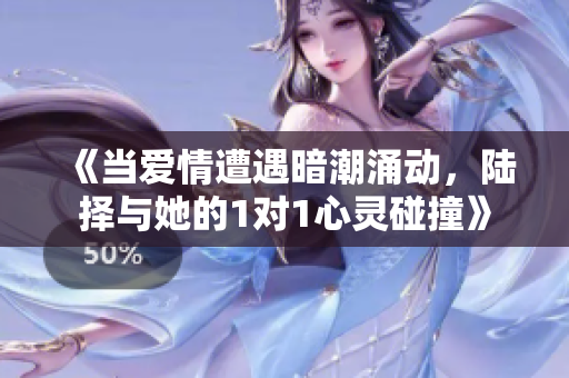 《当爱情遭遇暗潮涌动，陆择与她的1对1心灵碰撞》