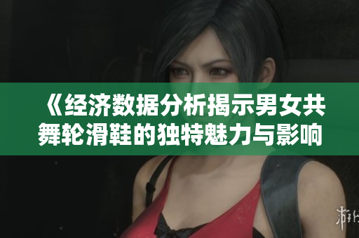 《经济数据分析揭示男女共舞轮滑鞋的独特魅力与影响》