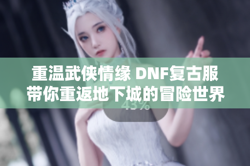重温武侠情缘 DNF复古服带你重返地下城的冒险世界
