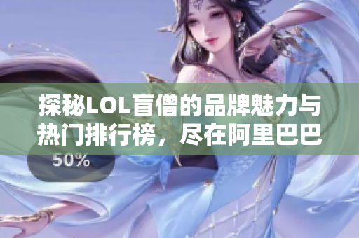 探秘LOL盲僧的品牌魅力与热门排行榜，尽在阿里巴巴