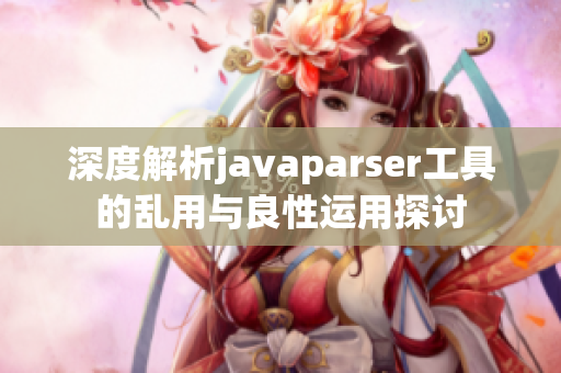 深度解析javaparser工具的乱用与良性运用探讨