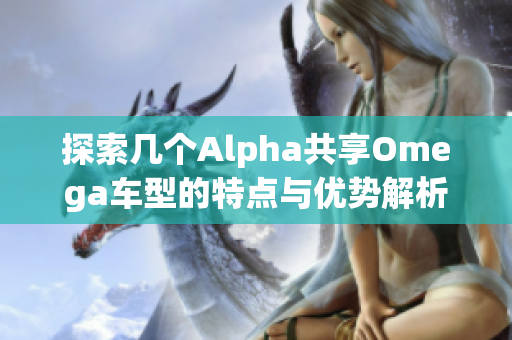 探索几个Alpha共享Omega车型的特点与优势解析