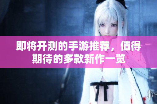 即将开测的手游推荐，值得期待的多款新作一览