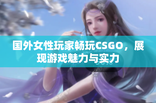 国外女性玩家畅玩CSGO，展现游戏魅力与实力