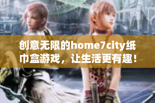 创意无限的home7city纸巾盒游戏，让生活更有趣！