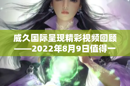 威久国际呈现精彩视频回顾——2022年8月9日值得一看