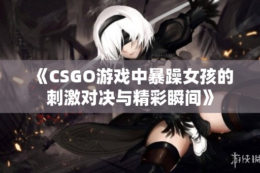 《CSGO游戏中暴躁女孩的刺激对决与精彩瞬间》