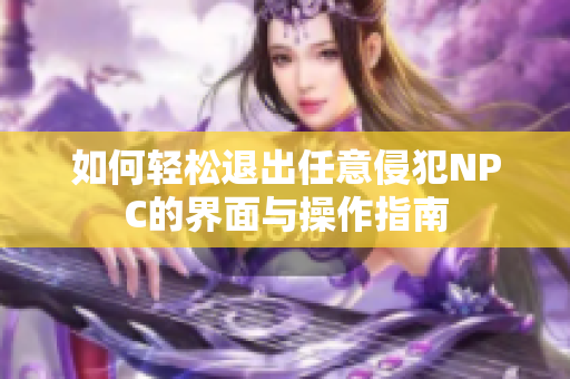 如何轻松退出任意侵犯NPC的界面与操作指南