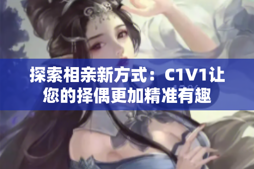 探索相亲新方式：C1V1让您的择偶更加精准有趣