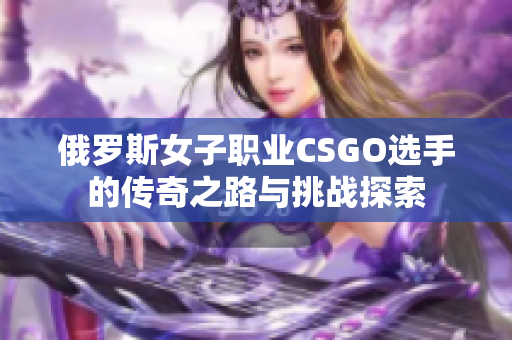 俄罗斯女子职业CSGO选手的传奇之路与挑战探索