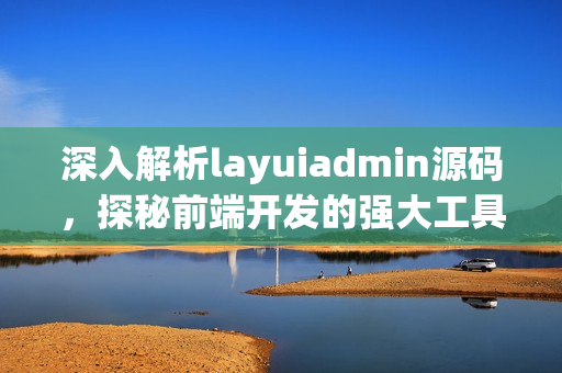 深入解析layuiadmin源码，探秘前端开发的强大工具