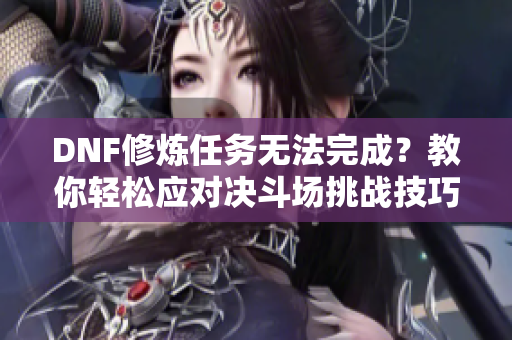 DNF修炼任务无法完成？教你轻松应对决斗场挑战技巧