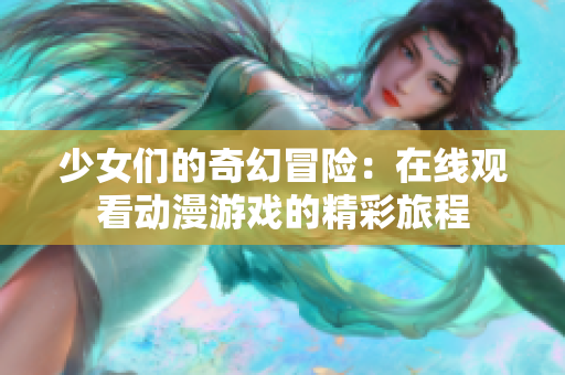 少女们的奇幻冒险：在线观看动漫游戏的精彩旅程