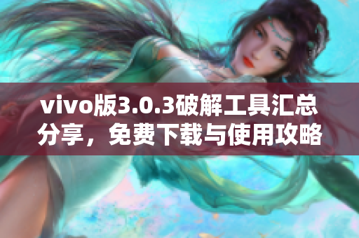 vivo版3.0.3破解工具汇总分享，免费下载与使用攻略