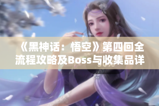 《黑神话：悟空》第四回全流程攻略及Boss与收集品详细位置指南