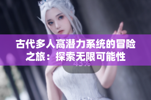 古代多人高潜力系统的冒险之旅：探索无限可能性