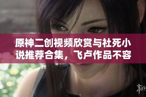 原神二创视频欣赏与社死小说推荐合集，飞卢作品不容错过