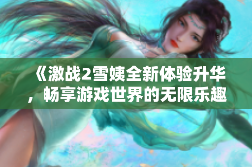 《激战2雪姨全新体验升华，畅享游戏世界的无限乐趣》