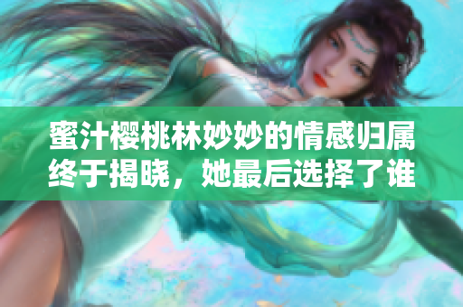 蜜汁樱桃林妙妙的情感归属终于揭晓，她最后选择了谁呢