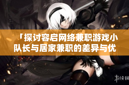 「探讨容启网络兼职游戏小队长与居家兼职的差异与优势」