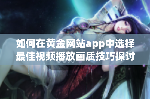 如何在黄金网站app中选择最佳视频播放画质技巧探讨