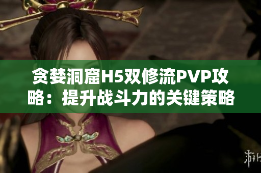 贪婪洞窟H5双修流PVP攻略：提升战斗力的关键策略分享