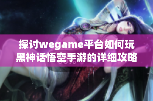 探讨wegame平台如何玩黑神话悟空手游的详细攻略与技巧