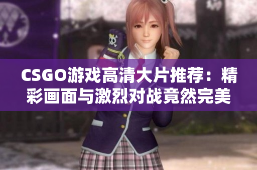 CSGO游戏高清大片推荐：精彩画面与激烈对战竟然完美结合