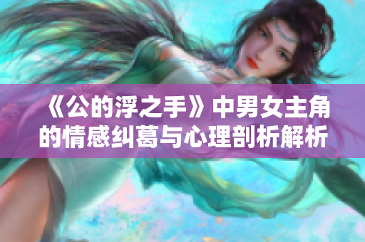 《公的浮之手》中男女主角的情感纠葛与心理剖析解析