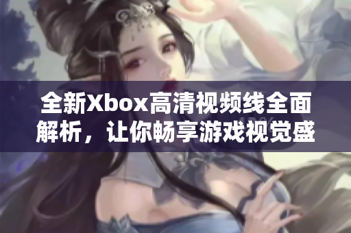 全新Xbox高清视频线全面解析，让你畅享游戏视觉盛宴