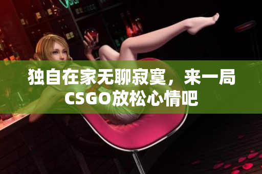 独自在家无聊寂寞，来一局CSGO放松心情吧