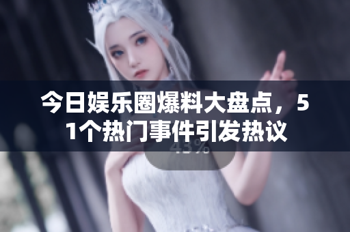 今日娱乐圈爆料大盘点，51个热门事件引发热议
