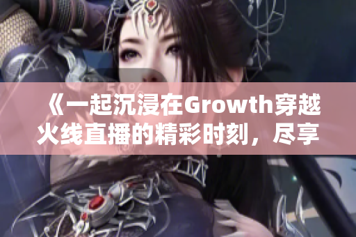 《一起沉浸在Growth穿越火线直播的精彩时刻，尽享虎牙平台独家内容》