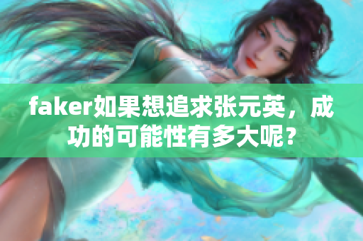 faker如果想追求张元英，成功的可能性有多大呢？