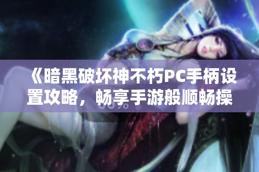 《暗黑破坏神不朽PC手柄设置攻略，畅享手游般顺畅操作体验》